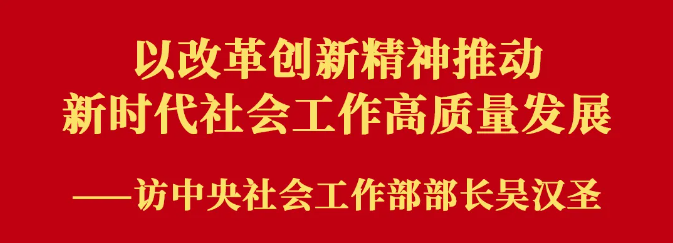 权威访谈｜以改革创新精神推动新时代社会工作高质量发展——访中央社会工作部部长吴汉圣